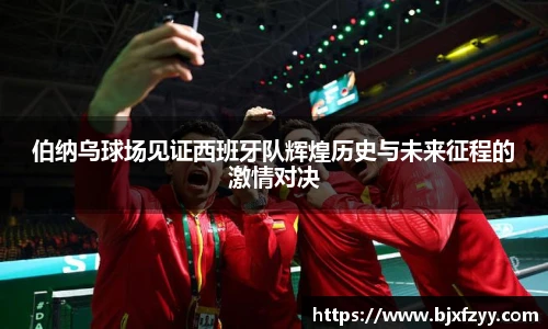 伯纳乌球场见证西班牙队辉煌历史与未来征程的激情对决